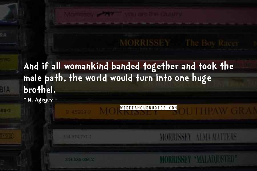 M. Ageyev Quotes: And if all womankind banded together and took the male path, the world would turn into one huge brothel.