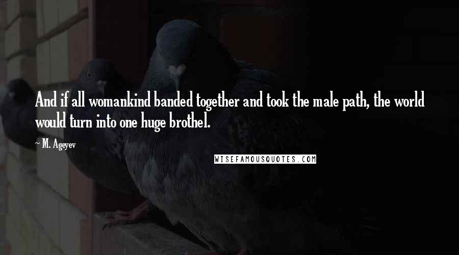M. Ageyev Quotes: And if all womankind banded together and took the male path, the world would turn into one huge brothel.