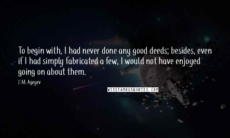 M. Ageyev Quotes: To begin with, I had never done any good deeds; besides, even if I had simply fabricated a few, I would not have enjoyed going on about them.