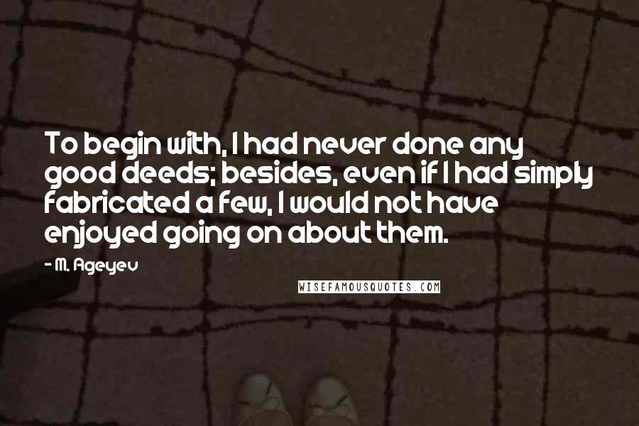 M. Ageyev Quotes: To begin with, I had never done any good deeds; besides, even if I had simply fabricated a few, I would not have enjoyed going on about them.