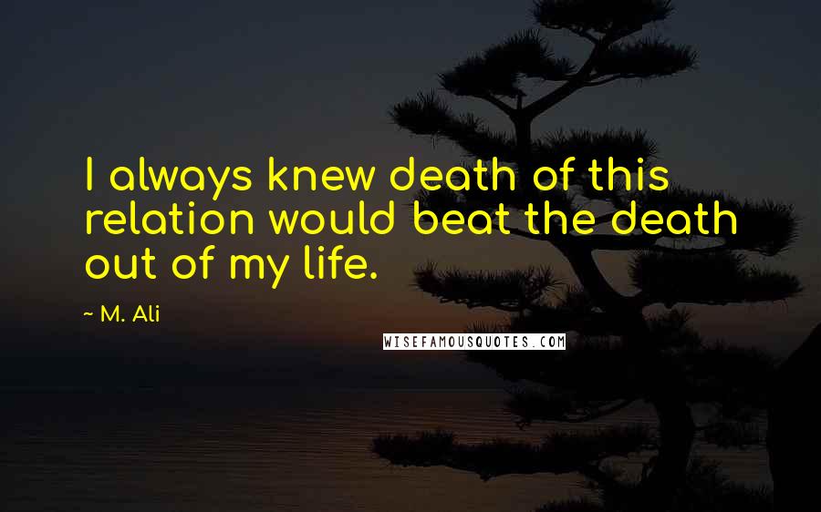 M. Ali Quotes: I always knew death of this relation would beat the death out of my life.