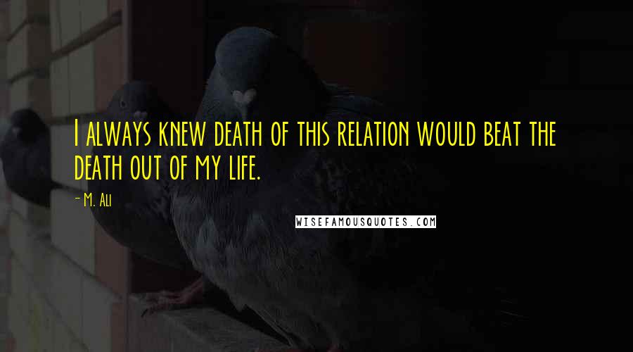 M. Ali Quotes: I always knew death of this relation would beat the death out of my life.