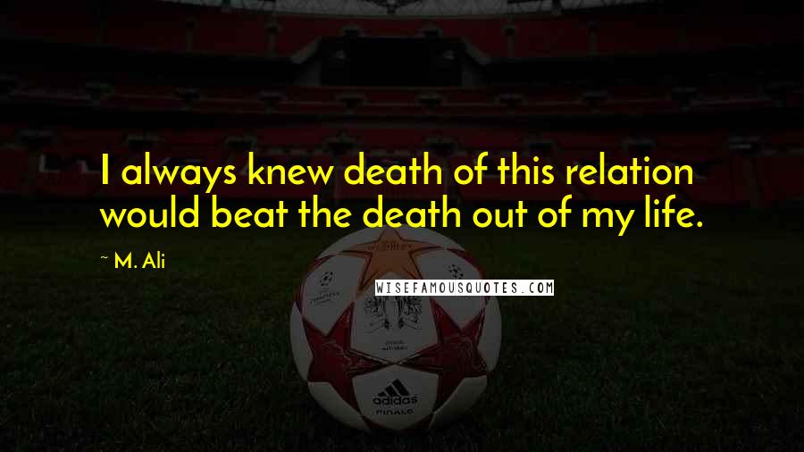 M. Ali Quotes: I always knew death of this relation would beat the death out of my life.