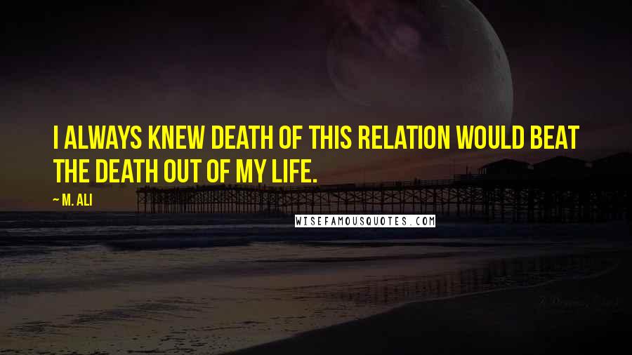 M. Ali Quotes: I always knew death of this relation would beat the death out of my life.