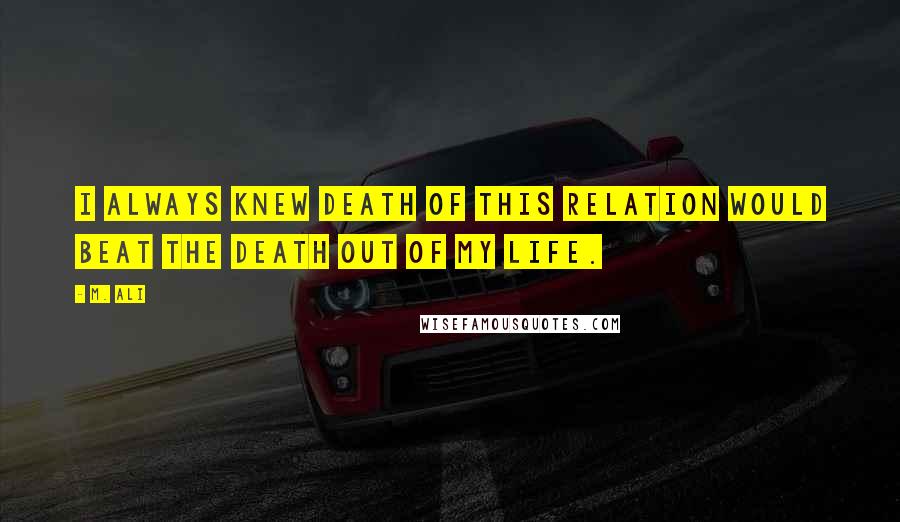 M. Ali Quotes: I always knew death of this relation would beat the death out of my life.