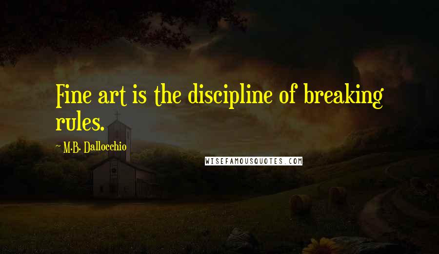 M.B. Dallocchio Quotes: Fine art is the discipline of breaking rules.