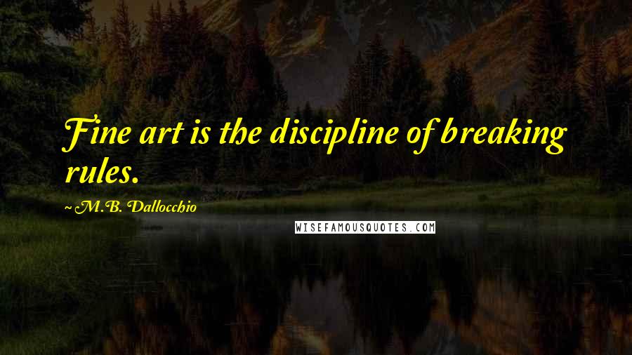 M.B. Dallocchio Quotes: Fine art is the discipline of breaking rules.