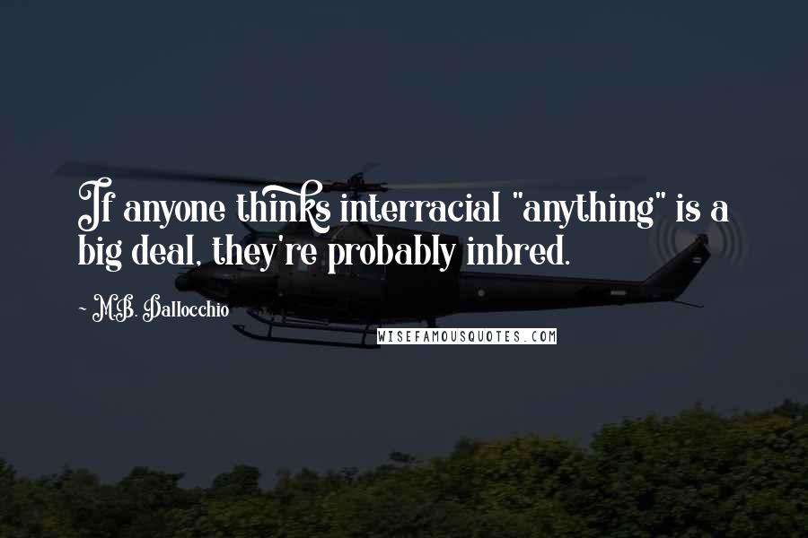 M.B. Dallocchio Quotes: If anyone thinks interracial "anything" is a big deal, they're probably inbred.