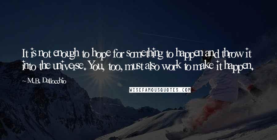 M.B. Dallocchio Quotes: It is not enough to hope for something to happen and throw it into the universe. You, too, must also work to make it happen.