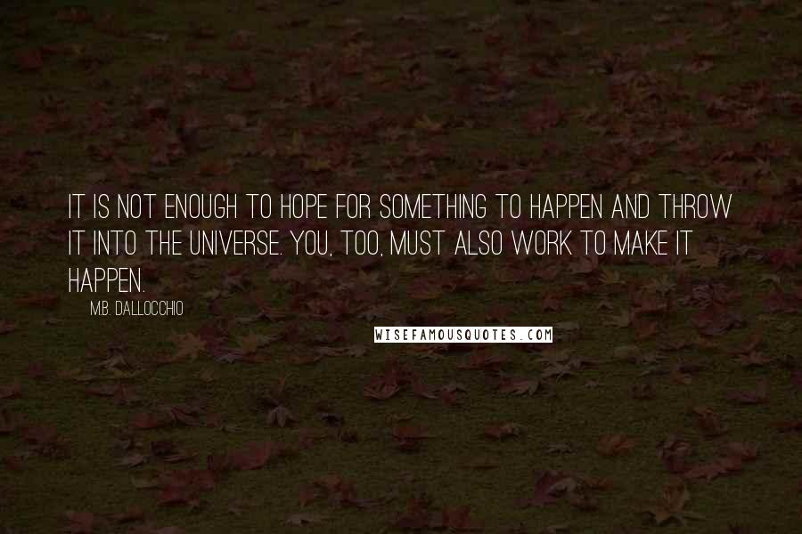 M.B. Dallocchio Quotes: It is not enough to hope for something to happen and throw it into the universe. You, too, must also work to make it happen.