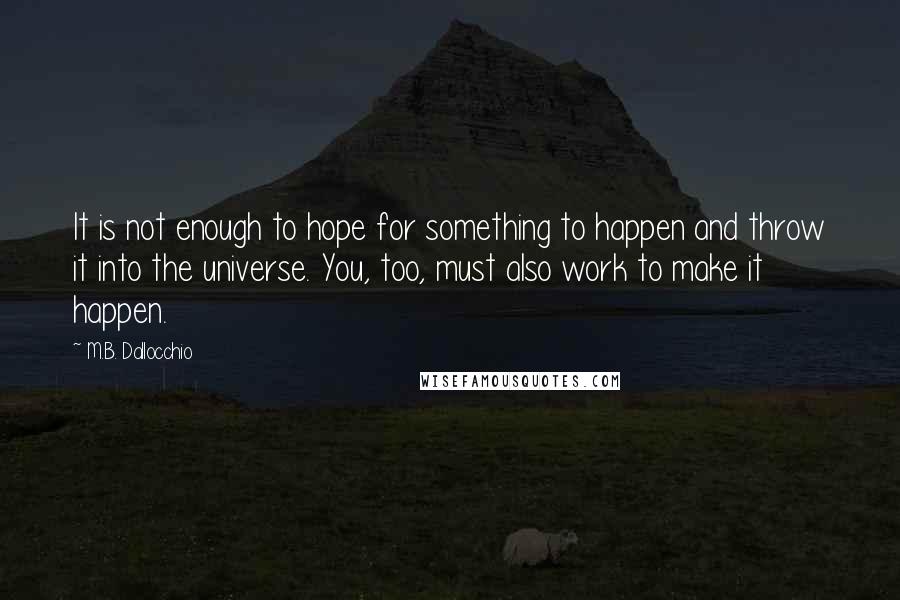 M.B. Dallocchio Quotes: It is not enough to hope for something to happen and throw it into the universe. You, too, must also work to make it happen.