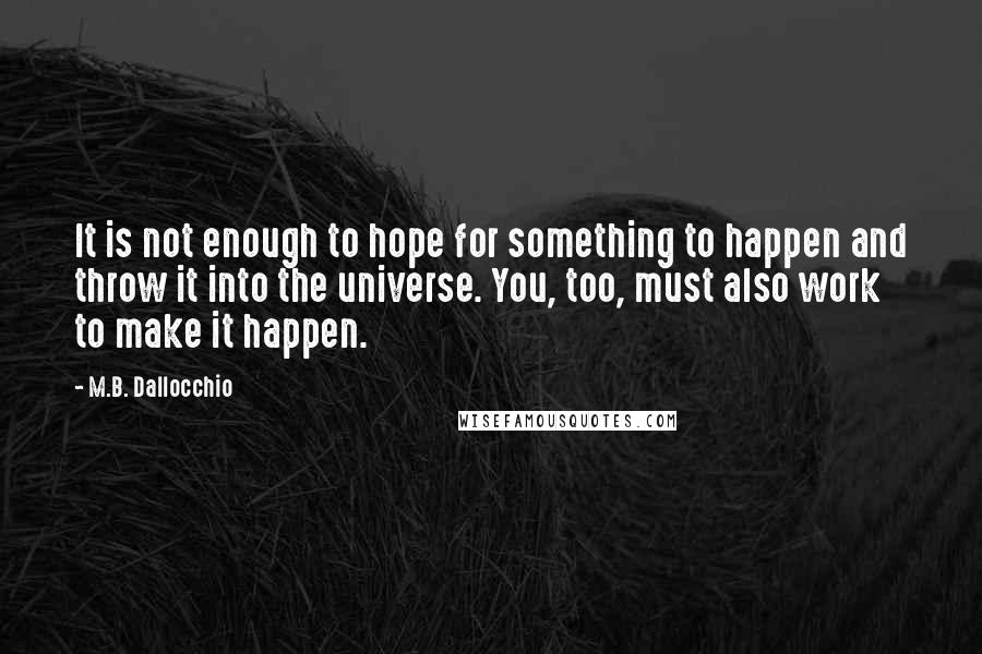 M.B. Dallocchio Quotes: It is not enough to hope for something to happen and throw it into the universe. You, too, must also work to make it happen.
