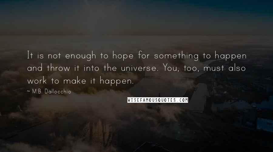 M.B. Dallocchio Quotes: It is not enough to hope for something to happen and throw it into the universe. You, too, must also work to make it happen.