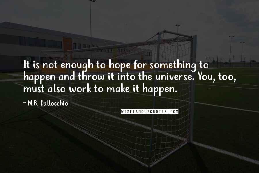 M.B. Dallocchio Quotes: It is not enough to hope for something to happen and throw it into the universe. You, too, must also work to make it happen.