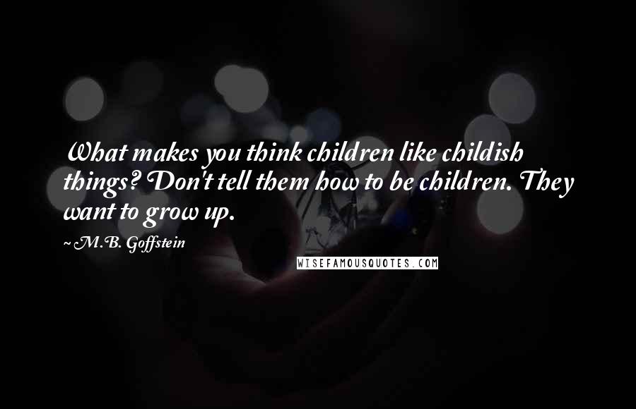 M.B. Goffstein Quotes: What makes you think children like childish things? Don't tell them how to be children. They want to grow up.