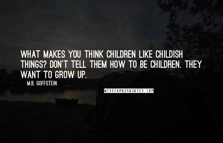 M.B. Goffstein Quotes: What makes you think children like childish things? Don't tell them how to be children. They want to grow up.