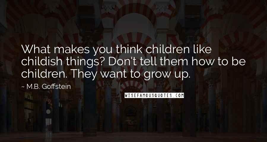 M.B. Goffstein Quotes: What makes you think children like childish things? Don't tell them how to be children. They want to grow up.