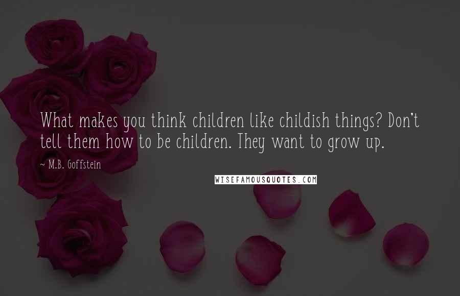 M.B. Goffstein Quotes: What makes you think children like childish things? Don't tell them how to be children. They want to grow up.