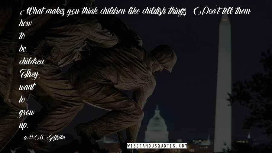 M.B. Goffstein Quotes: What makes you think children like childish things? Don't tell them how to be children. They want to grow up.