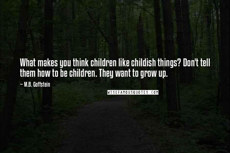 M.B. Goffstein Quotes: What makes you think children like childish things? Don't tell them how to be children. They want to grow up.