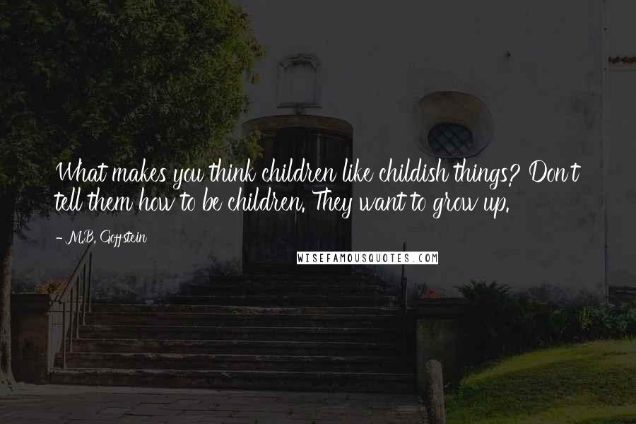 M.B. Goffstein Quotes: What makes you think children like childish things? Don't tell them how to be children. They want to grow up.