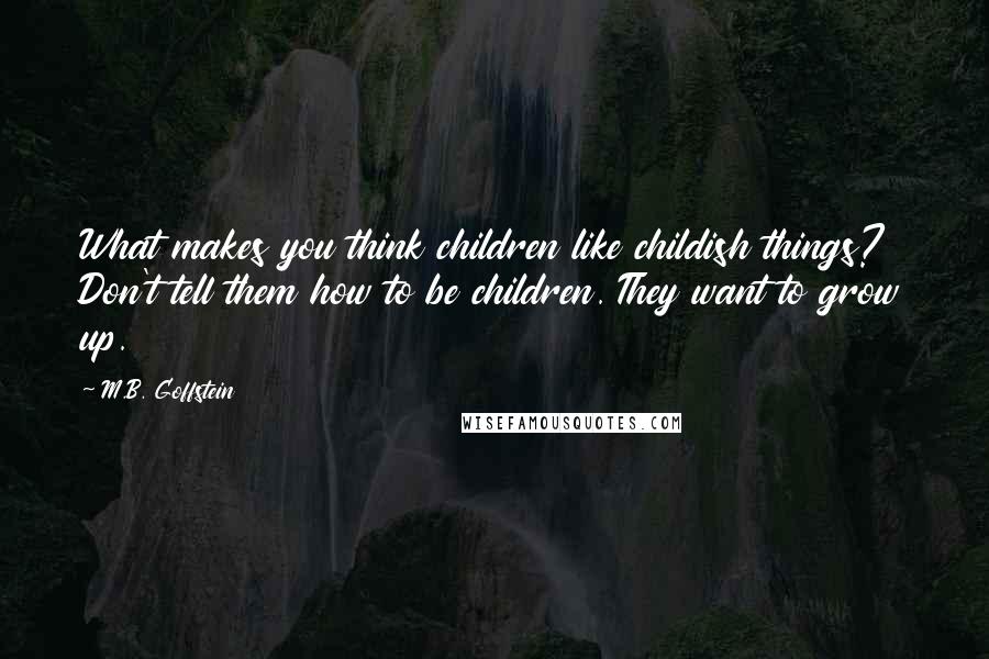 M.B. Goffstein Quotes: What makes you think children like childish things? Don't tell them how to be children. They want to grow up.