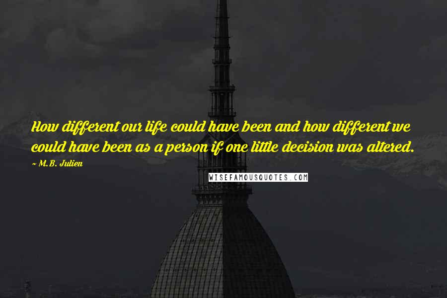 M.B. Julien Quotes: How different our life could have been and how different we could have been as a person if one little decision was altered.