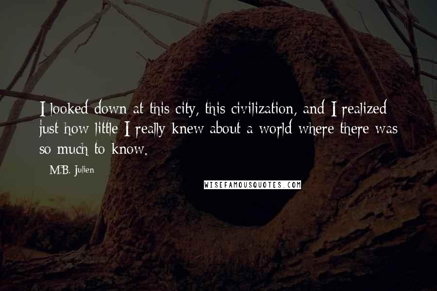 M.B. Julien Quotes: I looked down at this city, this civilization, and I realized just how little I really knew about a world where there was so much to know.