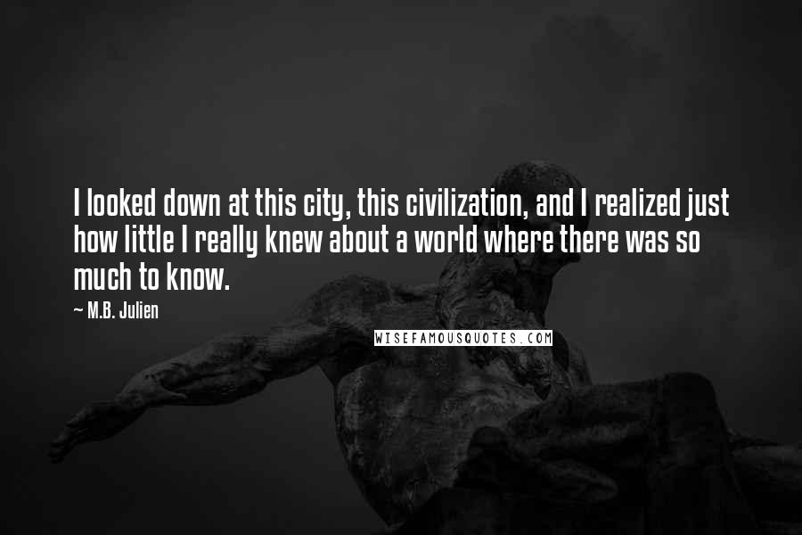 M.B. Julien Quotes: I looked down at this city, this civilization, and I realized just how little I really knew about a world where there was so much to know.