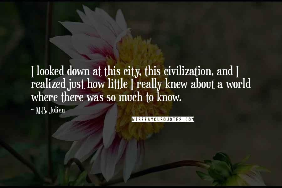 M.B. Julien Quotes: I looked down at this city, this civilization, and I realized just how little I really knew about a world where there was so much to know.