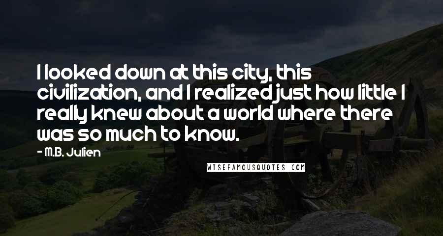 M.B. Julien Quotes: I looked down at this city, this civilization, and I realized just how little I really knew about a world where there was so much to know.