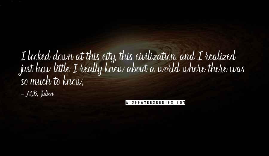 M.B. Julien Quotes: I looked down at this city, this civilization, and I realized just how little I really knew about a world where there was so much to know.