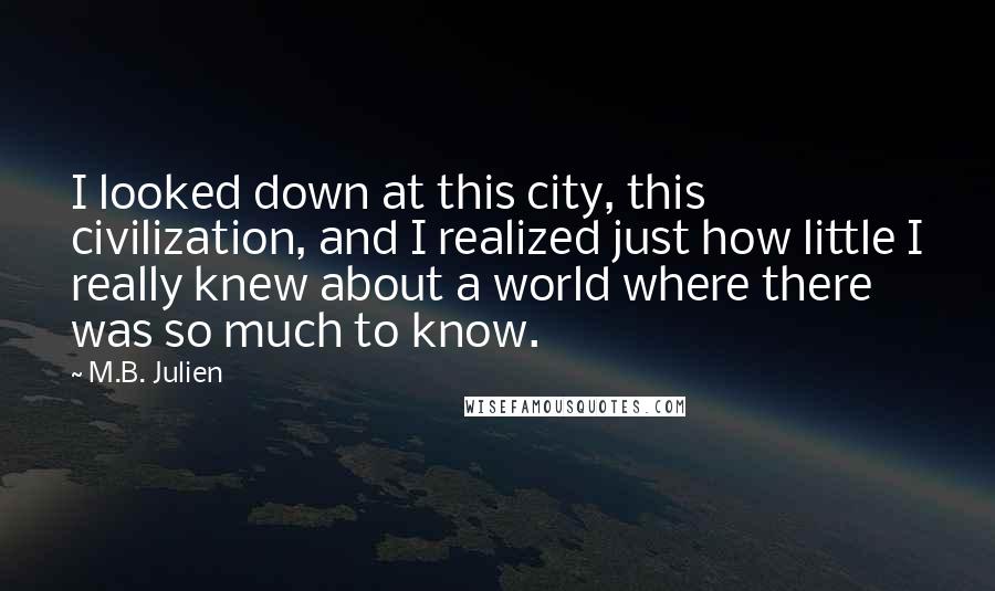 M.B. Julien Quotes: I looked down at this city, this civilization, and I realized just how little I really knew about a world where there was so much to know.