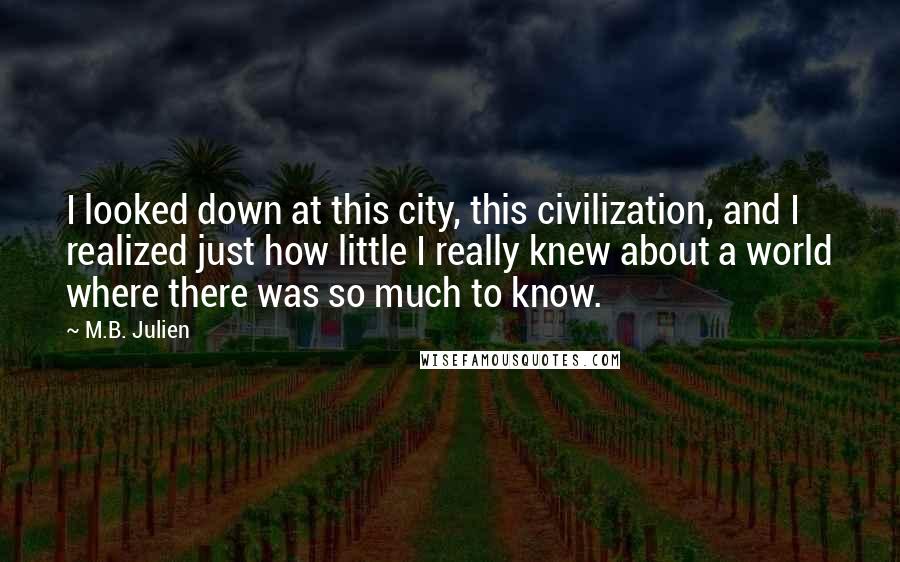 M.B. Julien Quotes: I looked down at this city, this civilization, and I realized just how little I really knew about a world where there was so much to know.