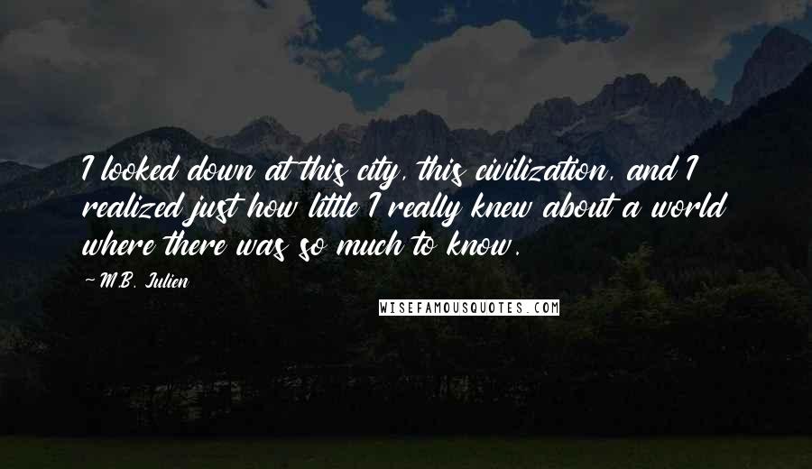 M.B. Julien Quotes: I looked down at this city, this civilization, and I realized just how little I really knew about a world where there was so much to know.