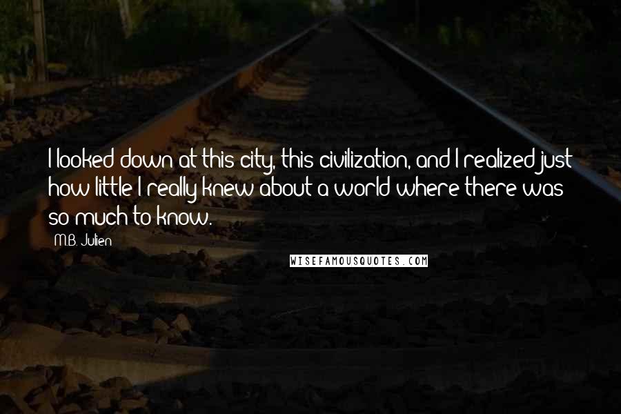 M.B. Julien Quotes: I looked down at this city, this civilization, and I realized just how little I really knew about a world where there was so much to know.