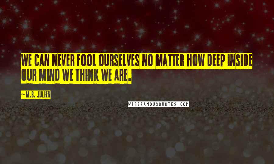 M.B. Julien Quotes: we can never fool ourselves no matter how deep inside our mind we think we are.