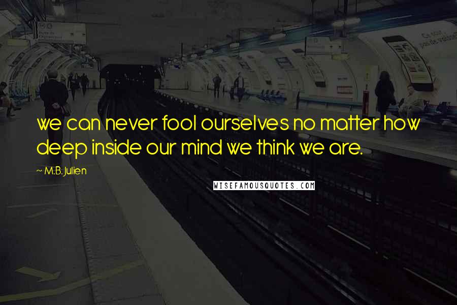 M.B. Julien Quotes: we can never fool ourselves no matter how deep inside our mind we think we are.