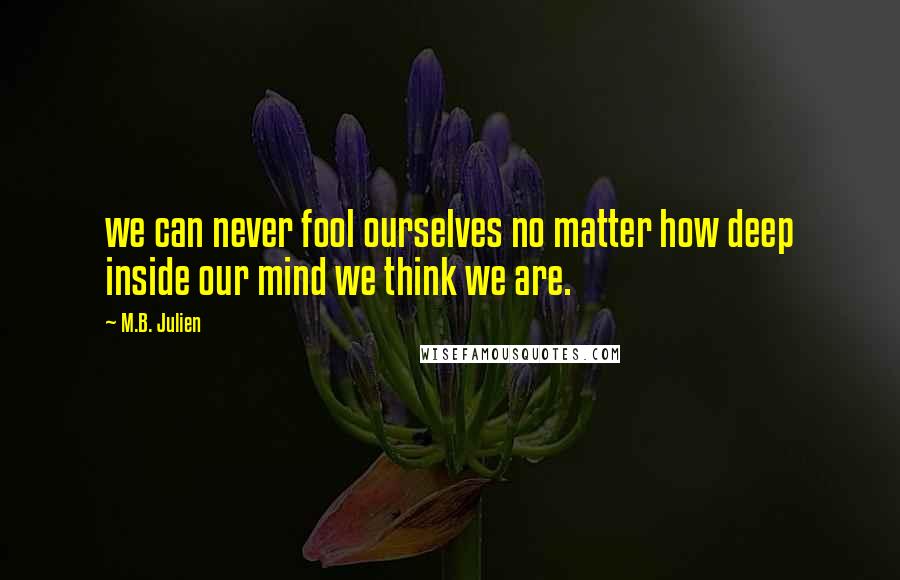 M.B. Julien Quotes: we can never fool ourselves no matter how deep inside our mind we think we are.