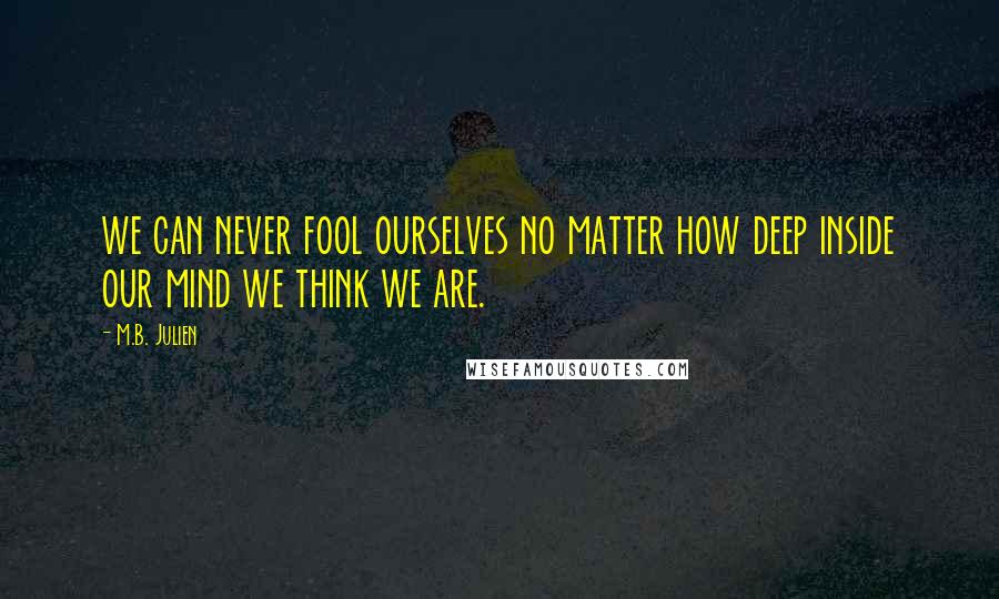 M.B. Julien Quotes: we can never fool ourselves no matter how deep inside our mind we think we are.