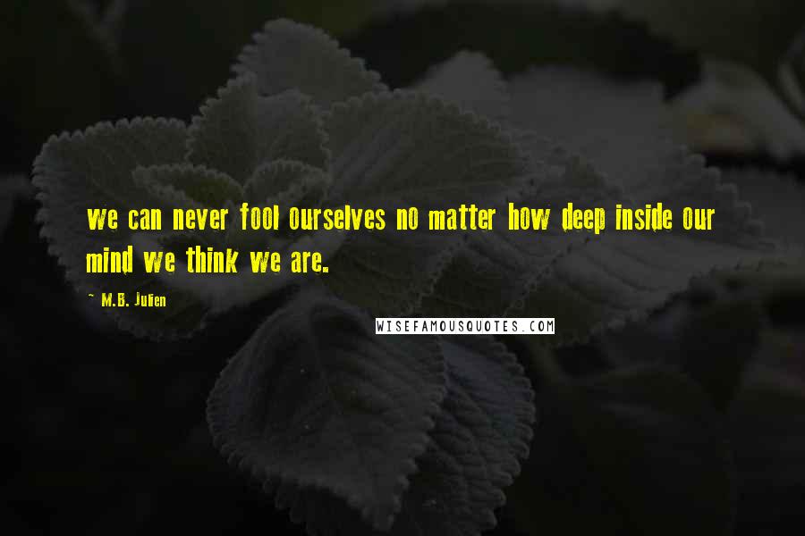 M.B. Julien Quotes: we can never fool ourselves no matter how deep inside our mind we think we are.