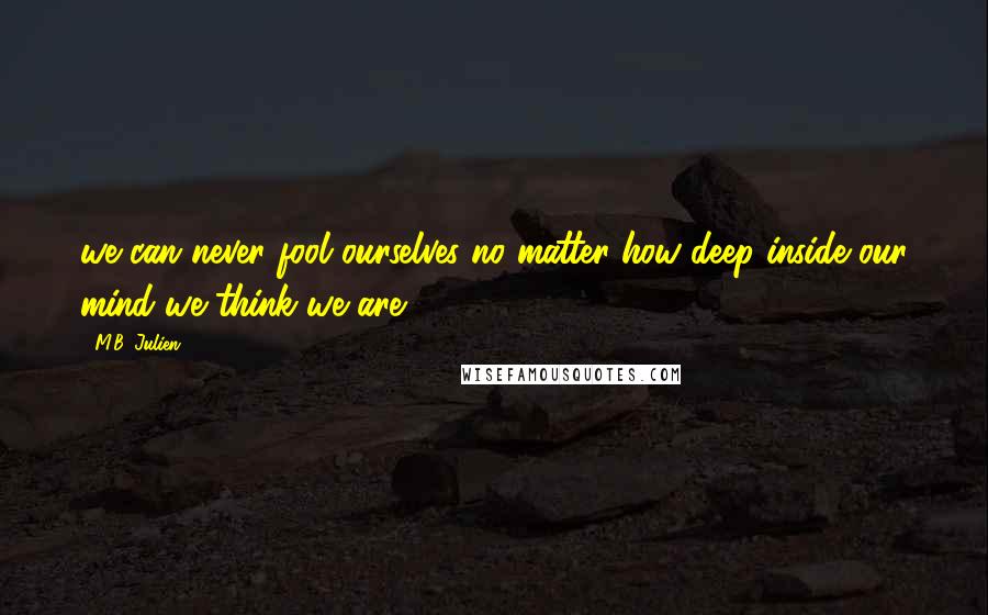 M.B. Julien Quotes: we can never fool ourselves no matter how deep inside our mind we think we are.