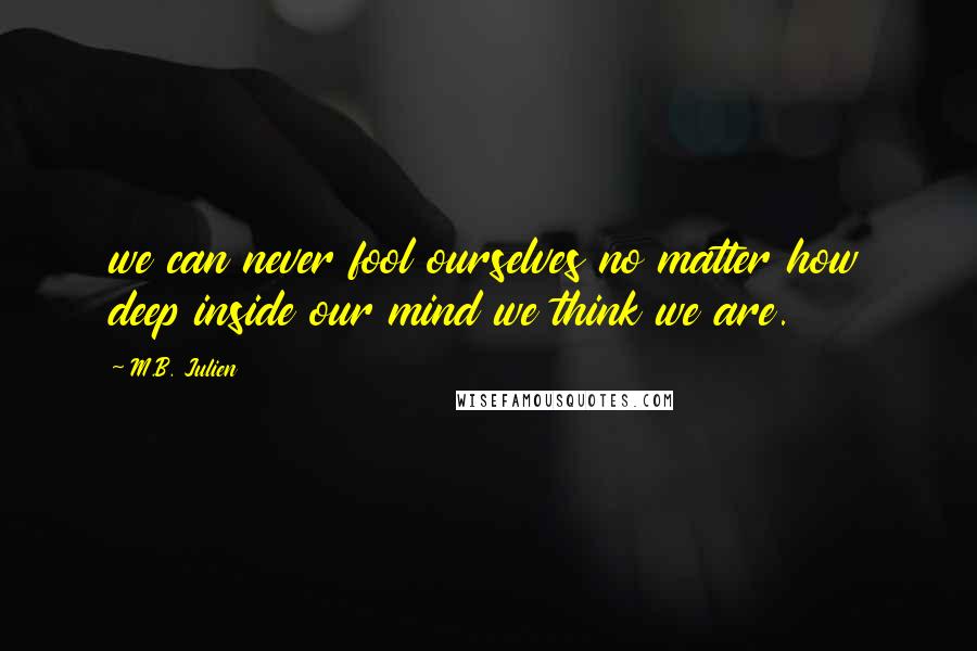 M.B. Julien Quotes: we can never fool ourselves no matter how deep inside our mind we think we are.