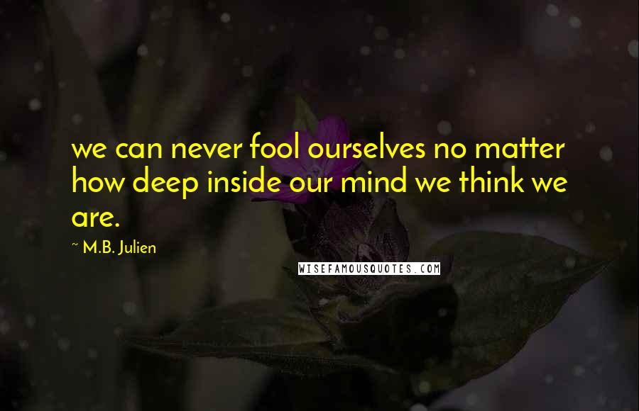 M.B. Julien Quotes: we can never fool ourselves no matter how deep inside our mind we think we are.