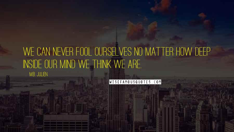 M.B. Julien Quotes: we can never fool ourselves no matter how deep inside our mind we think we are.