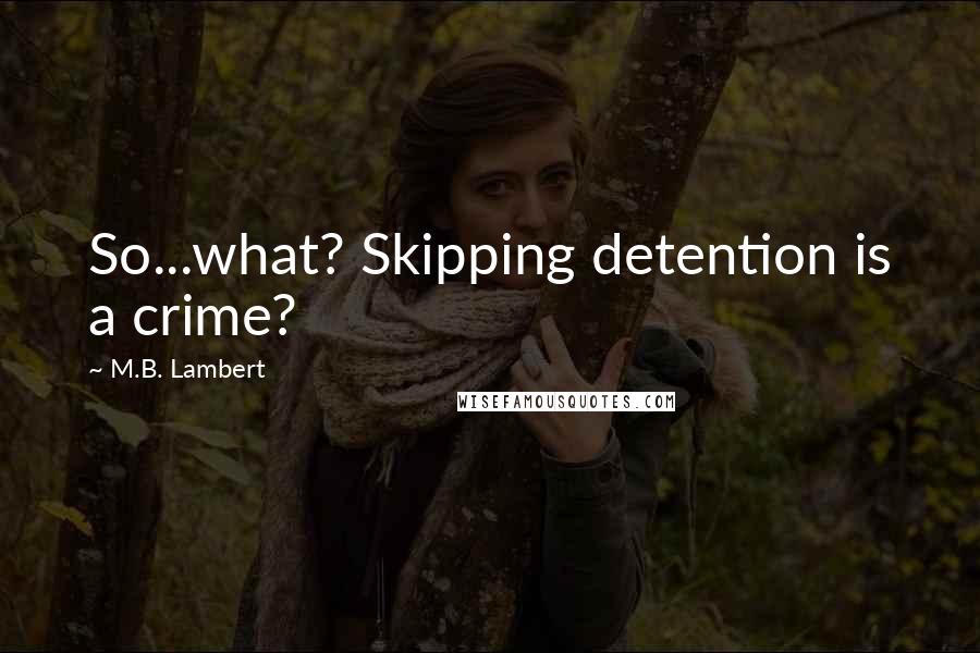 M.B. Lambert Quotes: So...what? Skipping detention is a crime?