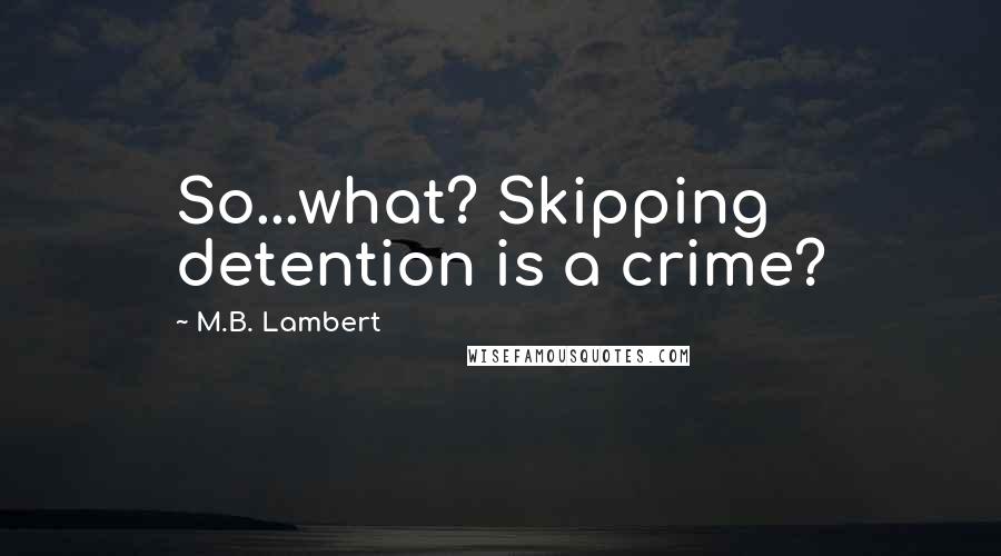 M.B. Lambert Quotes: So...what? Skipping detention is a crime?