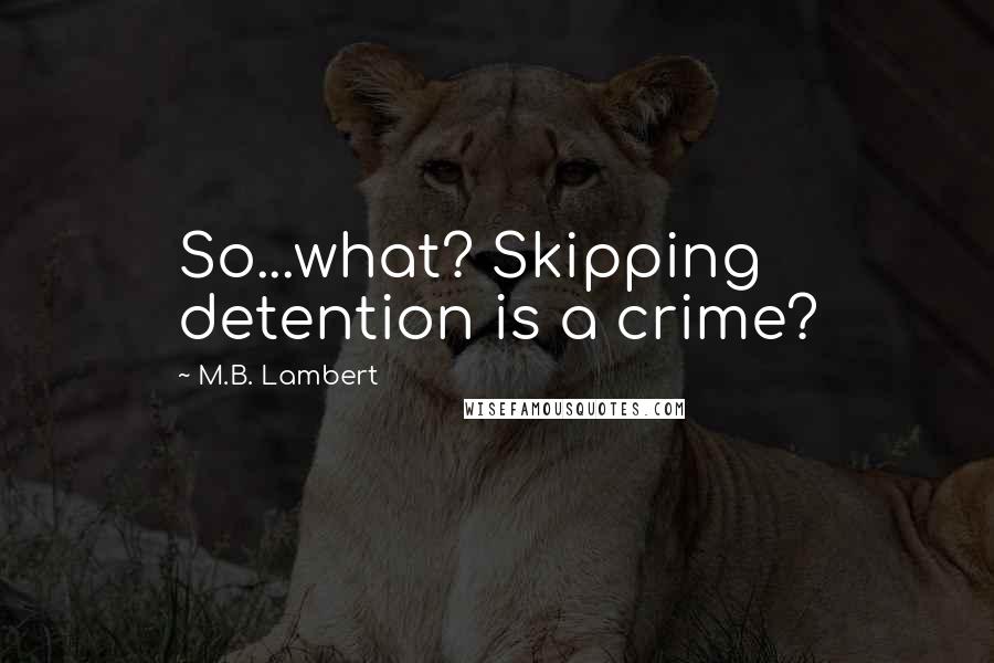 M.B. Lambert Quotes: So...what? Skipping detention is a crime?