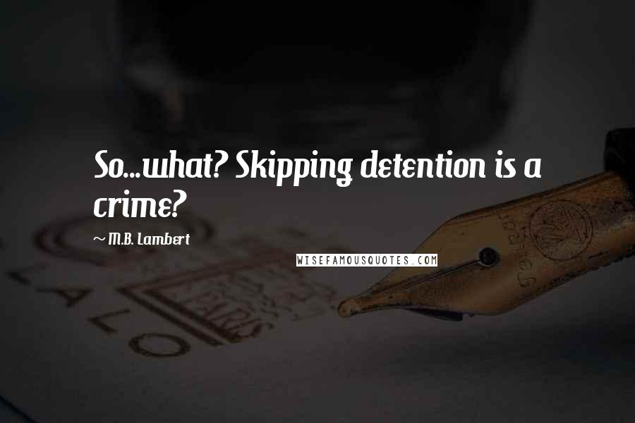 M.B. Lambert Quotes: So...what? Skipping detention is a crime?