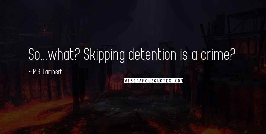 M.B. Lambert Quotes: So...what? Skipping detention is a crime?